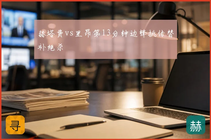赫塔费vs里昂第13分钟边锋挑传替补绝杀