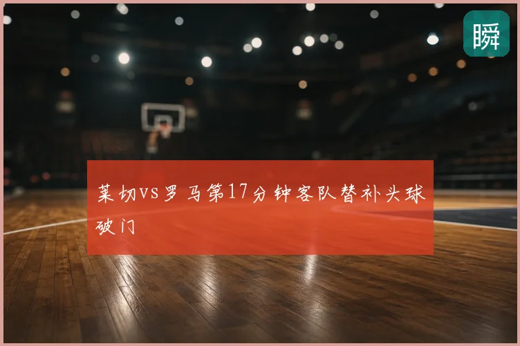 莱切vs罗马第17分钟客队替补头球破门