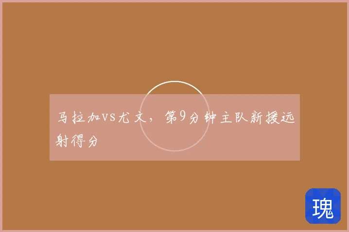 马拉加vs尤文，第9分钟主队新援远射得分